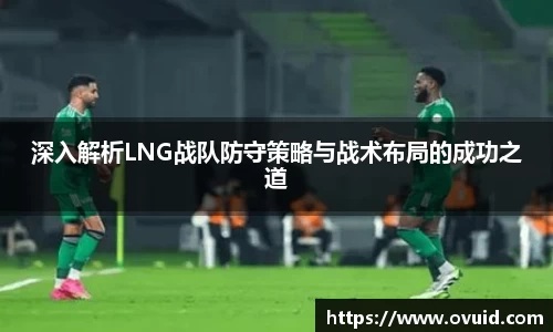 深入解析LNG战队防守策略与战术布局的成功之道