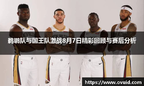 鹈鹕队与国王队激战8月7日精彩回顾与赛后分析