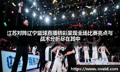 江苏对阵辽宁篮球直播精彩呈现全场比赛亮点与战术分析尽在其中